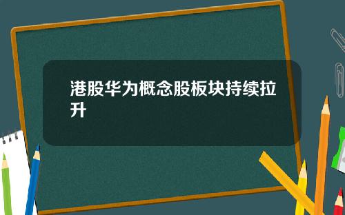 港股华为概念股板块持续拉升