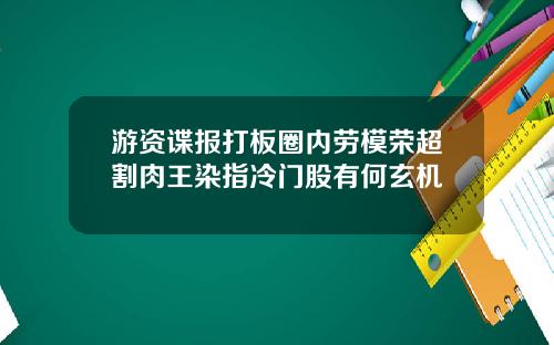 游资谍报打板圈内劳模荣超割肉王染指冷门股有何玄机