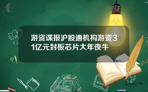 游资谍报沪股通机构游资31亿元封板芯片大年夜牛