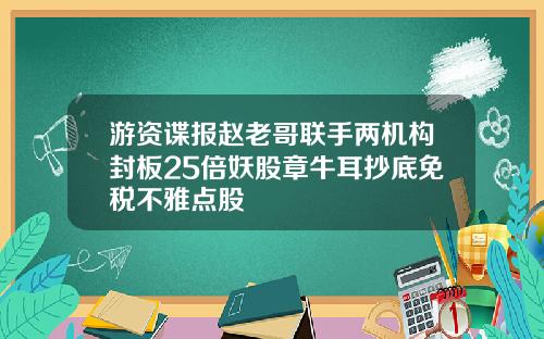 游资谍报赵老哥联手两机构封板25倍妖股章牛耳抄底免税不雅点股