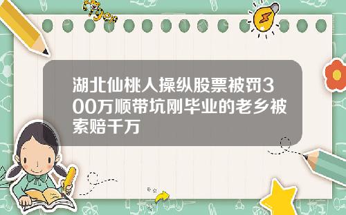 湖北仙桃人操纵股票被罚300万顺带坑刚毕业的老乡被索赔千万