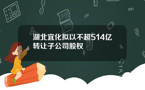 湖北宜化拟以不超514亿转让子公司股权