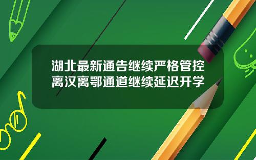 湖北最新通告继续严格管控离汉离鄂通道继续延迟开学