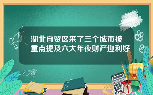 湖北自贸区来了三个城市被重点提及六大年夜财产迎利好