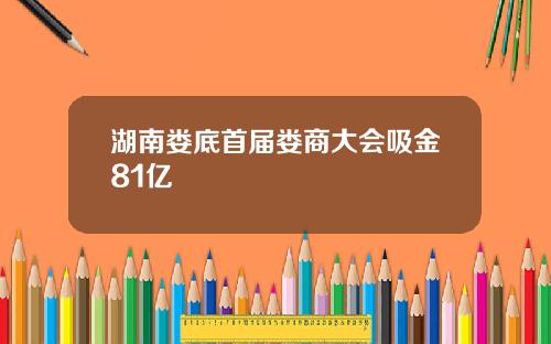 湖南娄底首届娄商大会吸金81亿