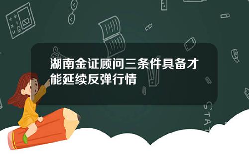 湖南金证顾问三条件具备才能延续反弹行情