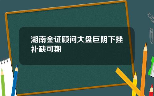 湖南金证顾问大盘巨阴下挫补缺可期