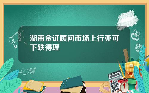 湖南金证顾问市场上行亦可下跌得理