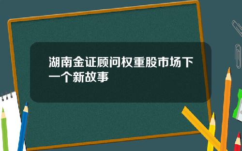 湖南金证顾问权重股市场下一个新故事