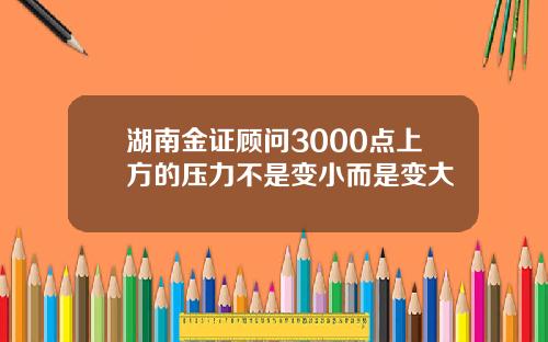 湖南金证顾问3000点上方的压力不是变小而是变大