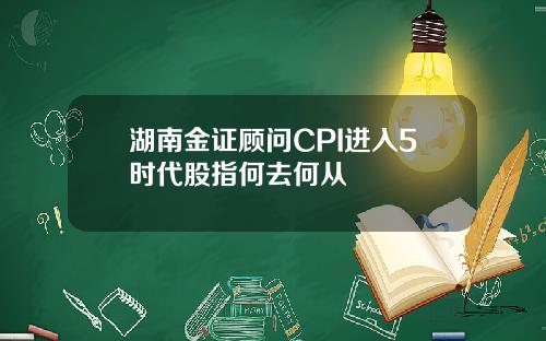 湖南金证顾问CPI进入5时代股指何去何从