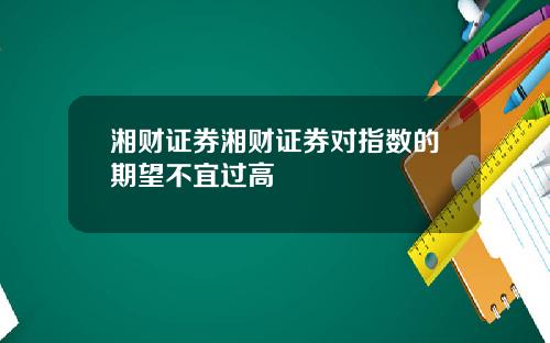 湘财证券湘财证券对指数的期望不宜过高