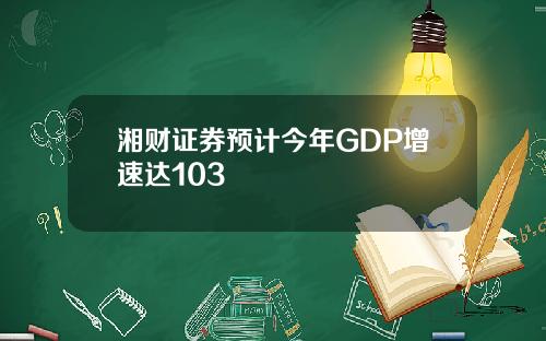 湘财证券预计今年GDP增速达103