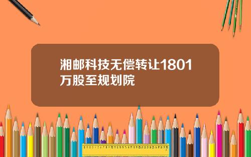 湘邮科技无偿转让1801万股至规划院