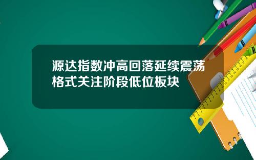 源达指数冲高回落延续震荡格式关注阶段低位板块