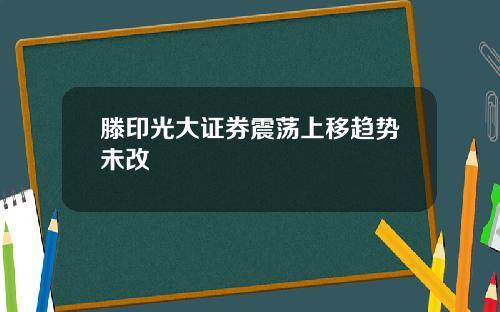 滕印光大证券震荡上移趋势未改