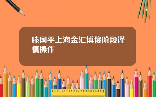 滕国平上海金汇博傻阶段谨慎操作