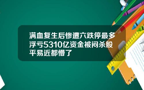 满血复生后惨遭六跌停最多浮亏5310亿资金被闷杀股平易近都懵了