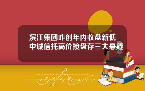 滨江集团昨创年内收盘新低中诚信托高价接盘存三大悬疑