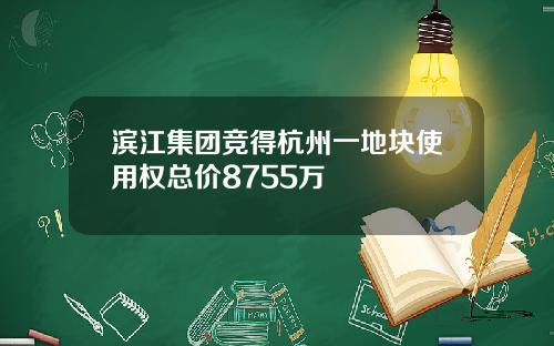 滨江集团竞得杭州一地块使用权总价8755万