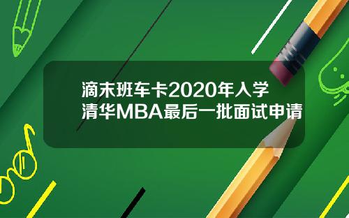 滴末班车卡2020年入学清华MBA最后一批面试申请