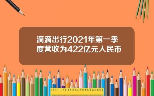 滴滴出行2021年第一季度营收为422亿元人民币