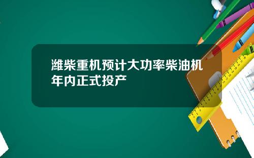 潍柴重机预计大功率柴油机年内正式投产