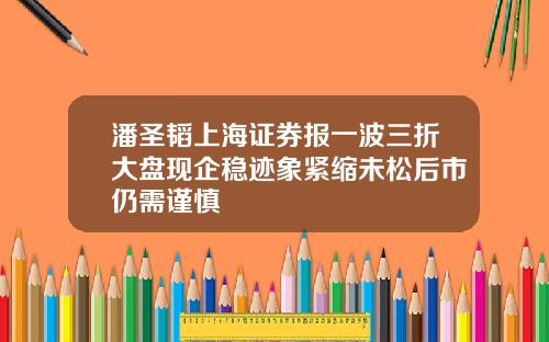 潘圣韬上海证券报一波三折大盘现企稳迹象紧缩未松后市仍需谨慎