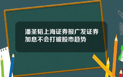 潘圣韬上海证券报广发证券加息不会打破股市趋势