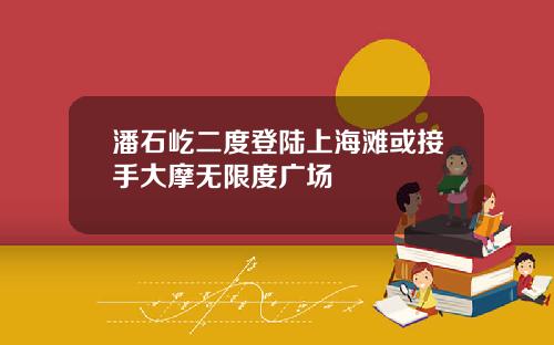 潘石屹二度登陆上海滩或接手大摩无限度广场