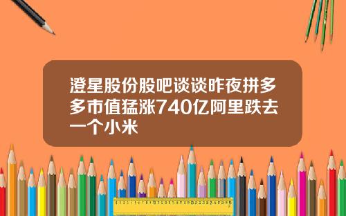 澄星股份股吧谈谈昨夜拼多多市值猛涨740亿阿里跌去一个小米