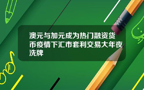 澳元与加元成为热门融资货币疫情下汇市套利交易大年夜洗牌