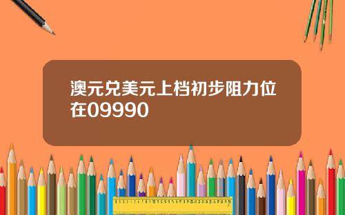 澳元兑美元上档初步阻力位在09990