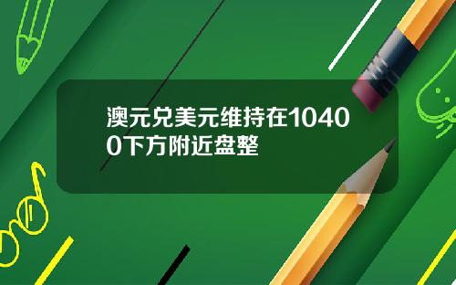 澳元兑美元维持在10400下方附近盘整