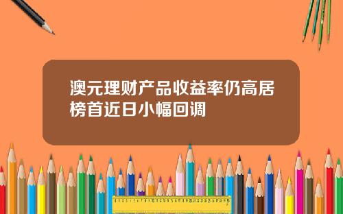 澳元理财产品收益率仍高居榜首近日小幅回调