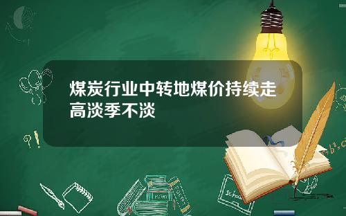 煤炭行业中转地煤价持续走高淡季不淡