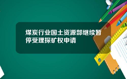 煤炭行业国土资源部继续暂停受理探矿权申请