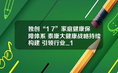 独创“1+7”家庭健康保障体系 泰康大健康战略持续构建 引领行业_1