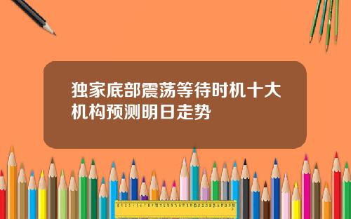 独家底部震荡等待时机十大机构预测明日走势