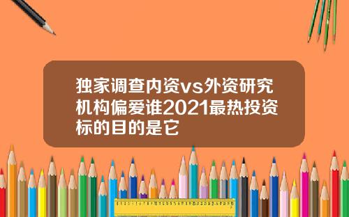 独家调查内资vs外资研究机构偏爱谁2021最热投资标的目的是它