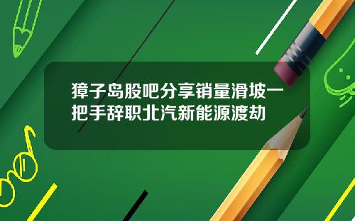 獐子岛股吧分享销量滑坡一把手辞职北汽新能源渡劫