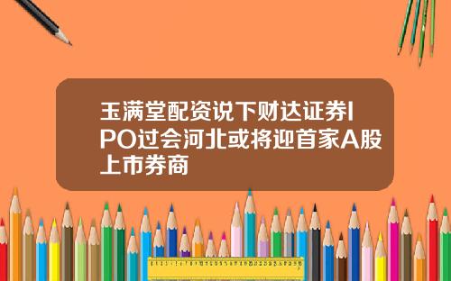 玉满堂配资说下财达证券IPO过会河北或将迎首家A股上市券商