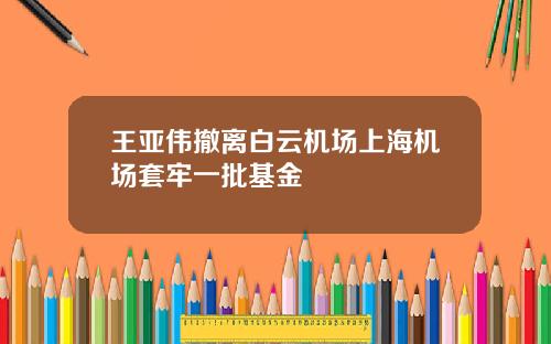 王亚伟撤离白云机场上海机场套牢一批基金