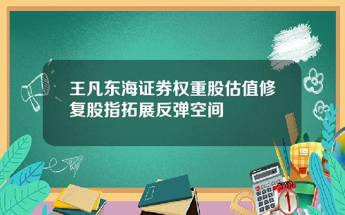 王凡东海证券权重股估值修复股指拓展反弹空间