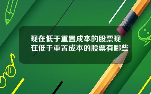 现在低于重置成本的股票现在低于重置成本的股票有哪些