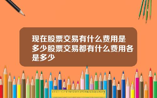 现在股票交易有什么费用是多少股票交易都有什么费用各是多少