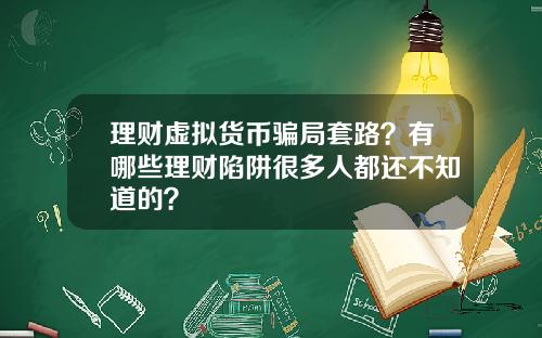 理财虚拟货币骗局套路？有哪些理财陷阱很多人都还不知道的？