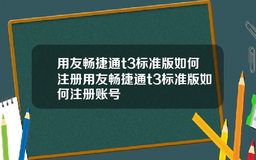 用友畅捷通t3标准版如何注册用友畅捷通t3标准版如何注册账号