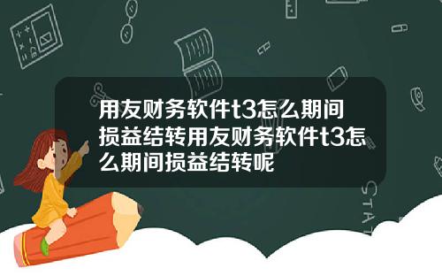 用友财务软件t3怎么期间损益结转用友财务软件t3怎么期间损益结转呢