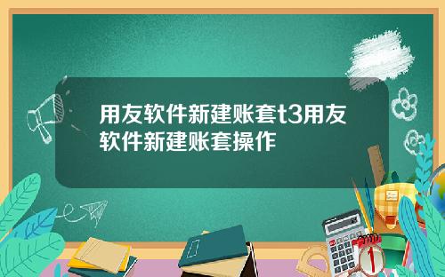 用友软件新建账套t3用友软件新建账套操作